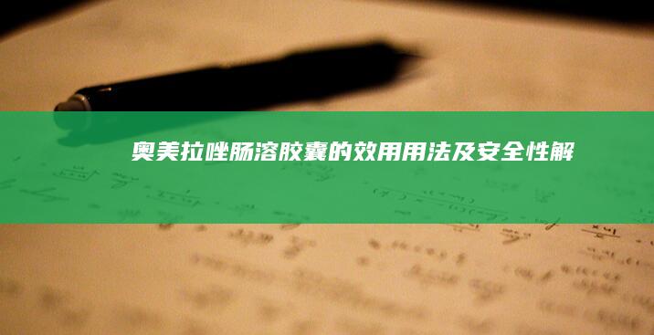 奥美拉唑肠溶胶囊的效用、用法及安全性解析