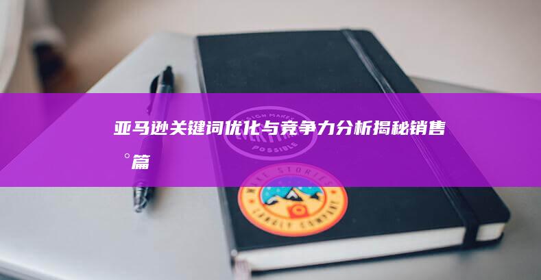 亚马逊关键词优化与竞争力分析：揭秘销售新篇